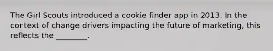 The Girl Scouts introduced a cookie finder app in 2013. In the context of change drivers impacting the future of marketing, this reflects the ________.