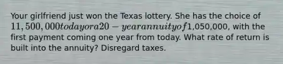 Your girlfriend just won the Texas lottery. She has the choice of 11,500,000 today or a 20-year annuity of1,050,000, with the first payment coming one year from today. What rate of return is built into the annuity? Disregard taxes.