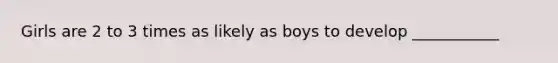 Girls are 2 to 3 times as likely as boys to develop ___________