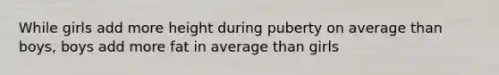 While girls add more height during puberty on average than boys, boys add more fat in average than girls