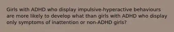 Girls with ADHD who display impulsive-hyperactive behaviours are more likely to develop what than girls with ADHD who display only symptoms of inattention or non-ADHD girls?