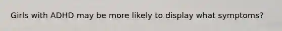 Girls with ADHD may be more likely to display what symptoms?
