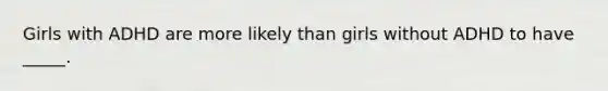 Girls with ADHD are more likely than girls without ADHD to have _____.