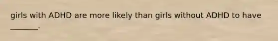 girls with ADHD are more likely than girls without ADHD to have _______.