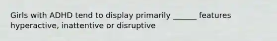 Girls with ADHD tend to display primarily ______ features hyperactive, inattentive or disruptive