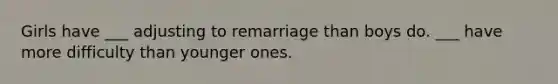 Girls have ___ adjusting to remarriage than boys do. ___ have more difficulty than younger ones.