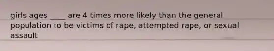 girls ages ____ are 4 times more likely than the general population to be victims of rape, attempted rape, or sexual assault