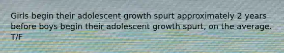 Girls begin their adolescent growth spurt approximately 2 years before boys begin their adolescent growth spurt, on the average. T/F