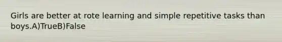 Girls are better at rote learning and simple repetitive tasks than boys.A)TrueB)False
