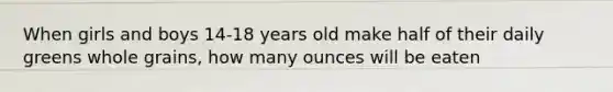 When girls and boys 14-18 years old make half of their daily greens whole grains, how many ounces will be eaten