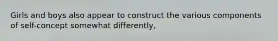 Girls and boys also appear to construct the various components of self-concept somewhat differently,