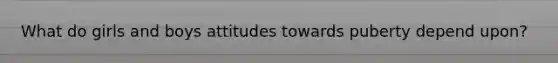 What do girls and boys attitudes towards puberty depend upon?