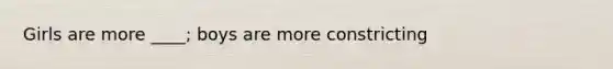 Girls are more ____; boys are more constricting