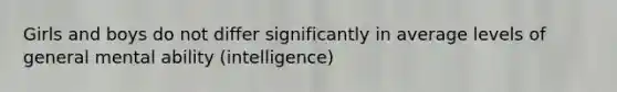 Girls and boys do not differ significantly in average levels of general mental ability (intelligence)