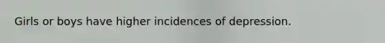 Girls or boys have higher incidences of depression.
