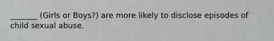 _______ (Girls or Boys?) are more likely to disclose episodes of child sexual abuse.