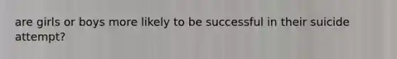 are girls or boys more likely to be successful in their suicide attempt?