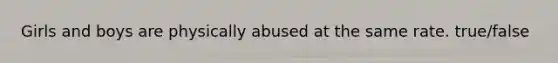 Girls and boys are physically abused at the same rate. true/false