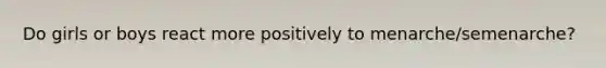 Do girls or boys react more positively to menarche/semenarche?
