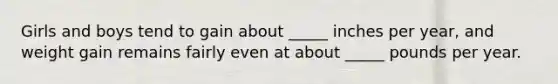 Girls and boys tend to gain about _____ inches per year, and weight gain remains fairly even at about _____ pounds per year.