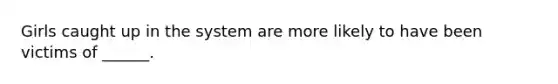 Girls caught up in the system are more likely to have been victims of ______.