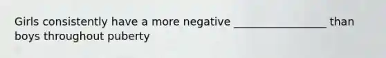 Girls consistently have a more negative _________________ than boys throughout puberty