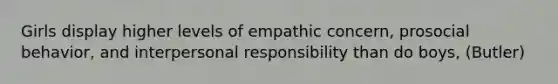 Girls display higher levels of empathic concern, prosocial behavior, and interpersonal responsibility than do boys, (Butler)