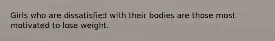 Girls who are dissatisfied with their bodies are those most motivated to lose weight.