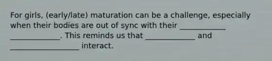 For girls, (early/late) maturation can be a challenge, especially when their bodies are out of sync with their ____________ _____________. This reminds us that _____________ and __________________ interact.