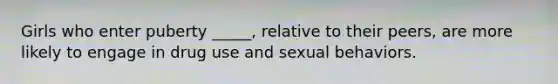 Girls who enter puberty _____, relative to their peers, are more likely to engage in drug use and sexual behaviors.