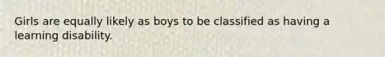 Girls are equally likely as boys to be classified as having a learning disability.