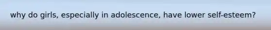 why do girls, especially in adolescence, have lower self-esteem?