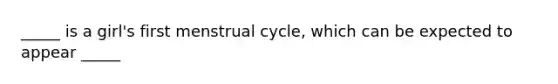 _____ is a girl's first menstrual cycle, which can be expected to appear _____