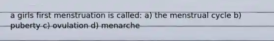 a girls first menstruation is called: a) the menstrual cycle b) puberty c) ovulation d) menarche