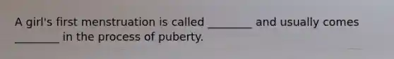 A girl's first menstruation is called ________ and usually comes ________ in the process of puberty.