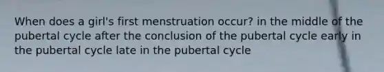 When does a girl's first menstruation occur? in the middle of the pubertal cycle after the conclusion of the pubertal cycle early in the pubertal cycle late in the pubertal cycle