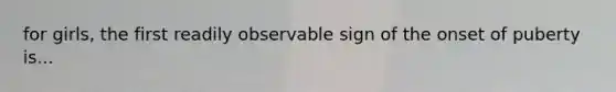 for girls, the first readily observable sign of the onset of puberty is...
