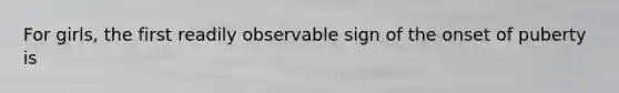 For girls, the first readily observable sign of the onset of puberty is