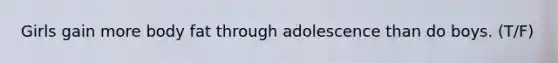 Girls gain more body fat through adolescence than do boys. (T/F)