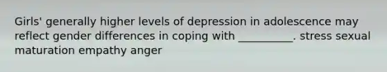 Girls' generally higher levels of depression in adolescence may reflect gender differences in coping with __________. stress sexual maturation empathy anger