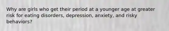 Why are girls who get their period at a younger age at greater risk for eating disorders, depression, anxiety, and risky behaviors?