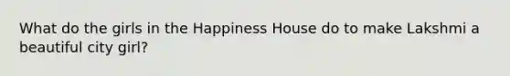 What do the girls in the Happiness House do to make Lakshmi a beautiful city girl?