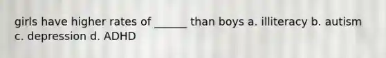 girls have higher rates of ______ than boys a. illiteracy b. autism c. depression d. ADHD