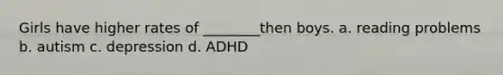 Girls have higher rates of ________then boys. a. reading problems b. autism c. depression d. ADHD