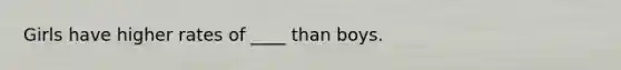 Girls have higher rates of ____ than boys.