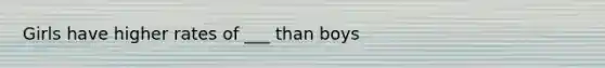 Girls have higher rates of ___ than boys