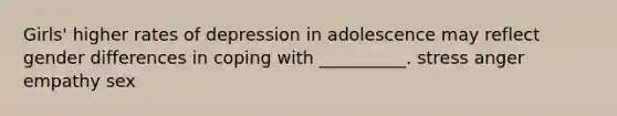 Girls' higher rates of depression in adolescence may reflect gender differences in coping with __________. stress anger empathy sex