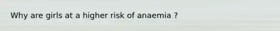 Why are girls at a higher risk of anaemia ?