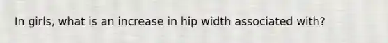 In girls, what is an increase in hip width associated with?