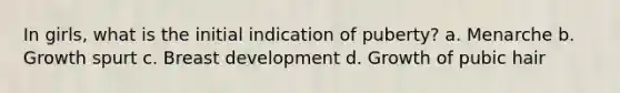 In girls, what is the initial indication of puberty? a. Menarche b. Growth spurt c. Breast development d. Growth of pubic hair